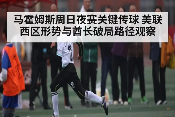 马霍姆斯周日夜赛关键传球 美联西区形势与酋长破局路径观察